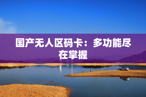 国产无人区码卡：多功能尽在掌握