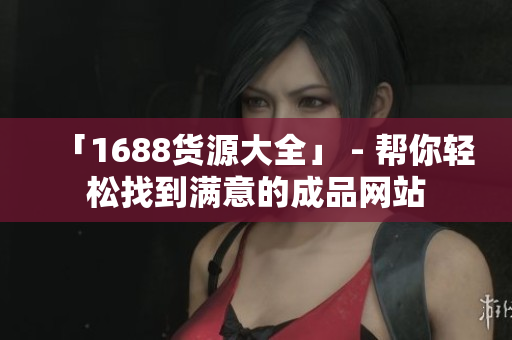 「1688货源大全」 - 帮你轻松找到满意的成品网站