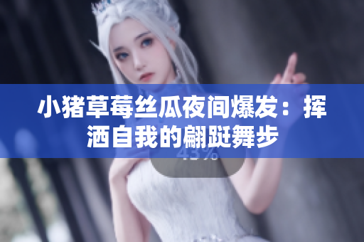 小猪草莓丝瓜夜间爆发：挥洒自我的翩跹舞步