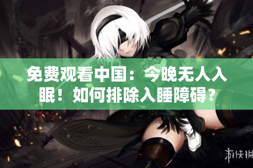 免费观看中国：今晚无人入眠！如何排除入睡障碍？