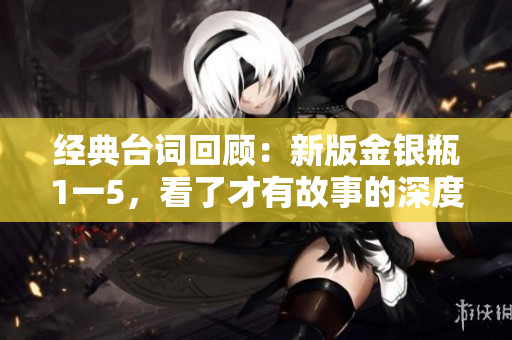 经典台词回顾：新版金银瓶1一5，看了才有故事的深度！