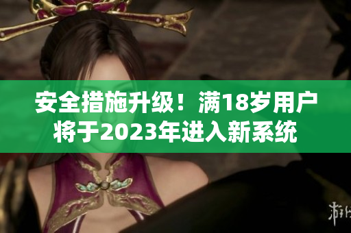 安全措施升级！满18岁用户将于2023年进入新系统