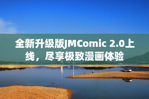 全新升级版JMComic 2.0上线，尽享极致漫画体验