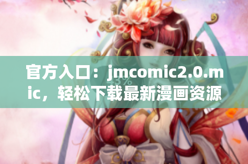 官方入口：jmcomic2.0.mic，轻松下载最新漫画资源
