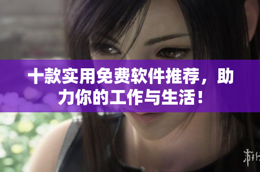 十款实用免费软件推荐，助力你的工作与生活！