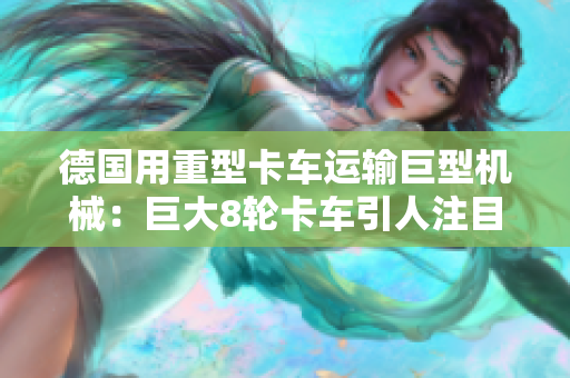 德国用重型卡车运输巨型机械：巨大8轮卡车引人注目