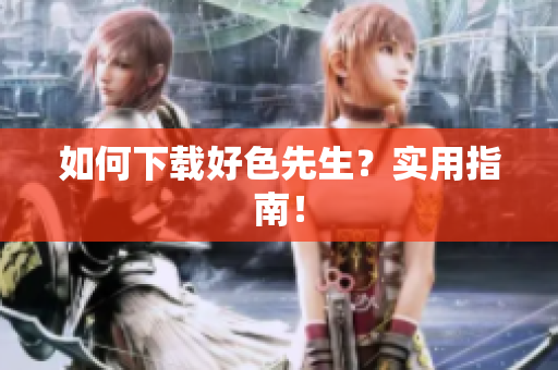 如何下载好色先生？实用指南！