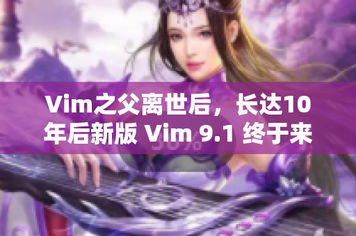 Vim之父离世后，长达10年后新版 Vim 9.1 终于来了
