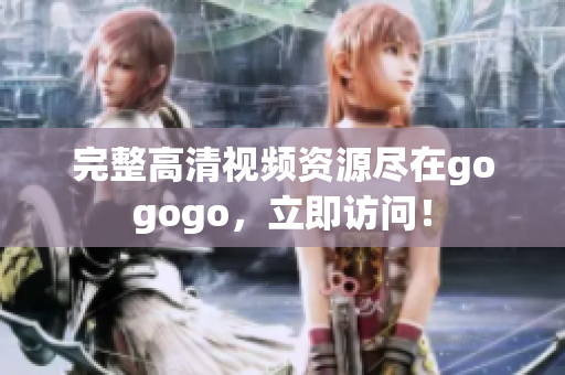完整高清视频资源尽在gogogo，立即访问！
