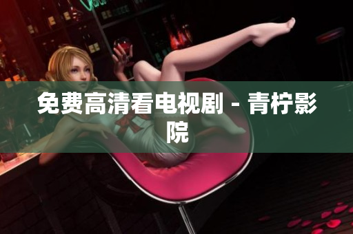 免费高清看电视剧 - 青柠影院