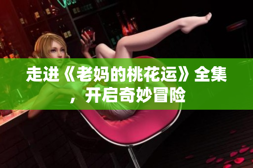 走进《老妈的桃花运》全集，开启奇妙冒险