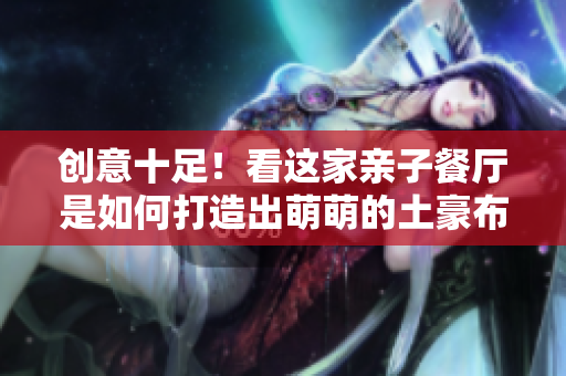 创意十足！看这家亲子餐厅是如何打造出萌萌的土豪布丁！