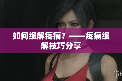 如何缓解疼痛？——疼痛缓解技巧分享