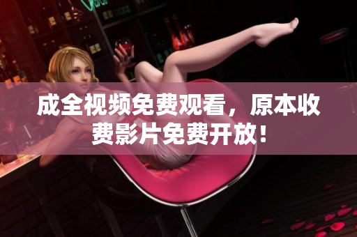 成全视频免费观看，原本收费影片免费开放！