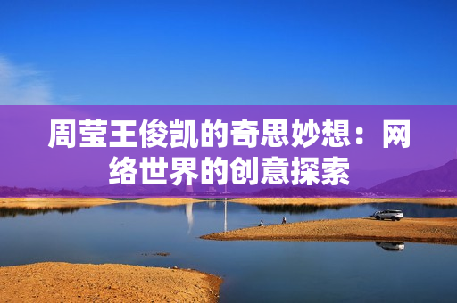 周莹王俊凯的奇思妙想：网络世界的创意探索