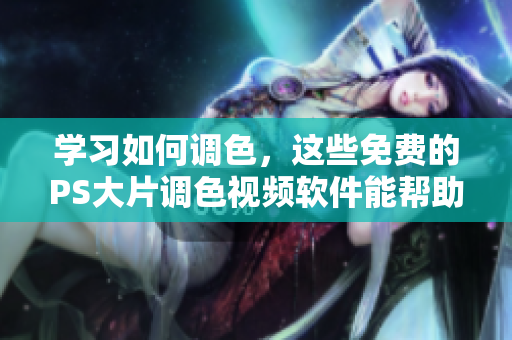 学习如何调色，这些免费的PS大片调色视频软件能帮助你！