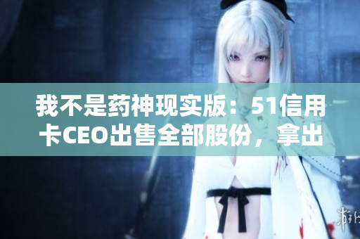 我不是药神现实版：51信用卡CEO出售全部股份，拿出260万救儿子命