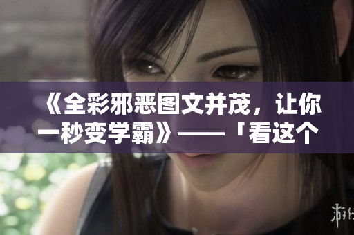 《全彩邪恶图文并茂，让你一秒变学霸》——「看这个，你也能成为网络学霸！」