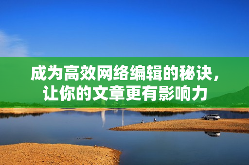 成为高效网络编辑的秘诀，让你的文章更有影响力