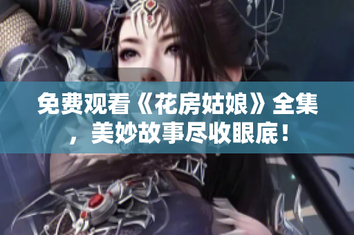 免费观看《花房姑娘》全集，美妙故事尽收眼底！