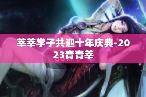 莘莘学子共迎十年庆典-2023青青莘
