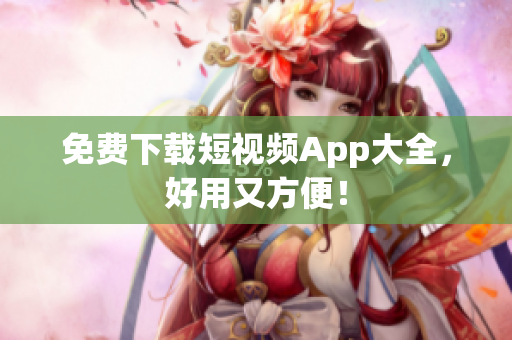 免费下载短视频App大全，好用又方便！