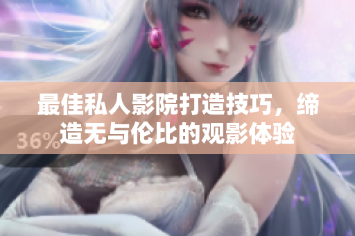 最佳私人影院打造技巧，缔造无与伦比的观影体验