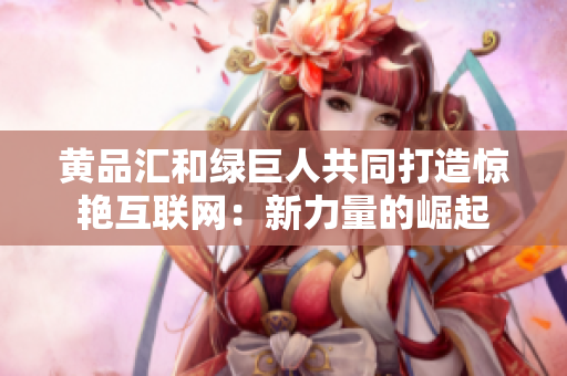 黄品汇和绿巨人共同打造惊艳互联网：新力量的崛起