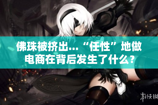 佛珠被挤出...“任性”地做电商在背后发生了什么？