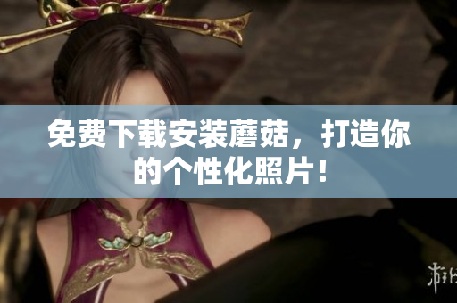免费下载安装蘑菇，打造你的个性化照片！