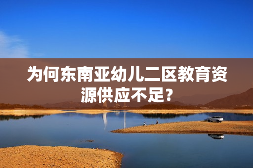 为何东南亚幼儿二区教育资源供应不足？