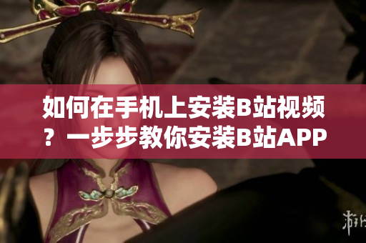 如何在手机上安装B站视频？一步步教你安装B站APP！