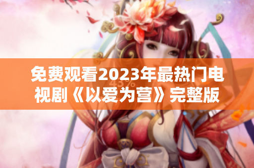 免费观看2023年最热门电视剧《以爱为营》完整版