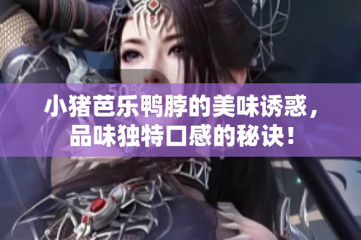 小猪芭乐鸭脖的美味诱惑，品味独特口感的秘诀！