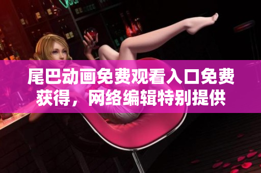 尾巴动画免费观看入口免费获得，网络编辑特别提供