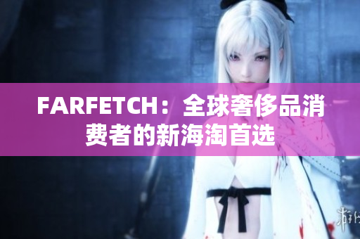 FARFETCH：全球奢侈品消费者的新海淘首选