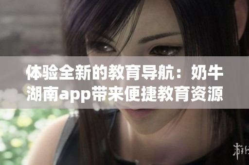 体验全新的教育导航：奶牛湖南app带来便捷教育资源！