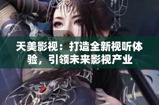 天美影视：打造全新视听体验，引领未来影视产业