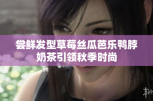 尝鲜发型草莓丝瓜芭乐鸭脖奶茶引领秋季时尚