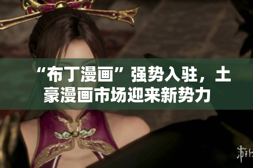 “布丁漫画”强势入驻，土豪漫画市场迎来新势力