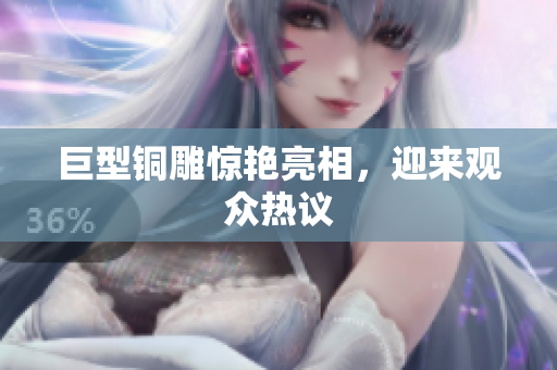 巨型铜雕惊艳亮相，迎来观众热议