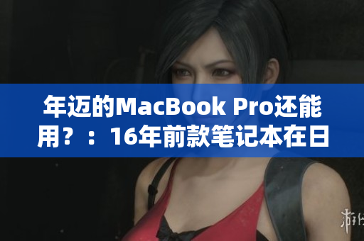 年迈的MacBook Pro还能用？：16年前款笔记本在日本仍备受推崇