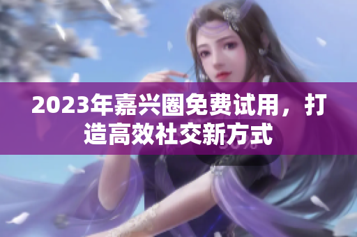 2023年嘉兴圈免费试用，打造高效社交新方式