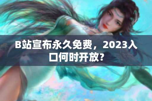 B站宣布永久免费，2023入口何时开放？