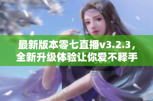 最新版本零七直播v3.2.3，全新升级体验让你爱不释手！