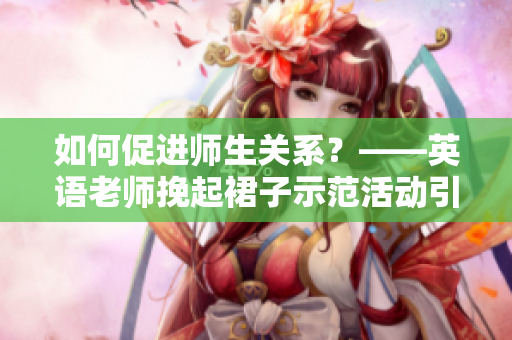 如何促进师生关系？——英语老师挽起裙子示范活动引发争议