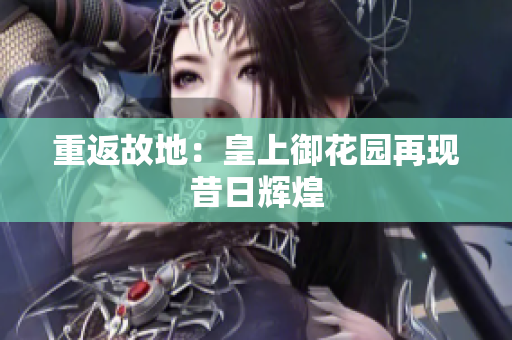 重返故地：皇上御花园再现昔日辉煌
