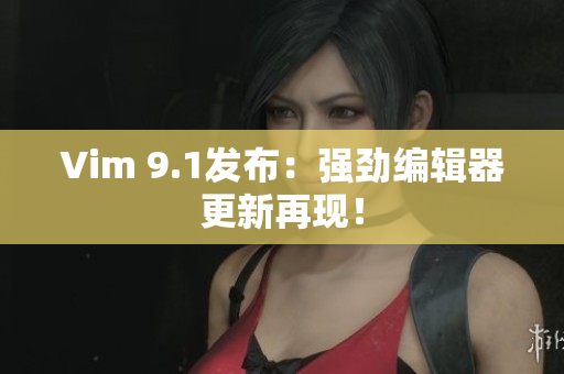 Vim 9.1发布：强劲编辑器更新再现！