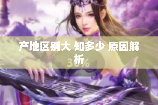 产地区别大 知多少 原因解析