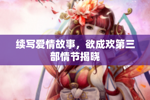 续写爱情故事，欲成欢第三部情节揭晓